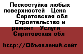 Пескостуйка любых поверхностей › Цена ­ 600 - Саратовская обл. Строительство и ремонт » Услуги   . Саратовская обл.